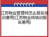 江苏物业管理师怎么报名培训费用(江苏物业师培训报名费用)