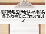 德阳助理医师考试培训机构哪里找(德阳助理医师培训点)