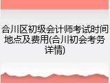 合川区初级会计师考试时间地点及费用(合川初会考务详情)