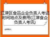 江津区食品企业负责人考试时间地点及费用(江津食企负责人考讯)