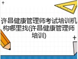许昌健康管理师考试培训机构哪里找(许昌健康管理师培训)