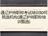 通辽护师职称考试培训如何挑选机构(通辽护师职称培训甄选)