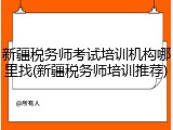 新疆税务师考试培训机构哪里找(新疆税务师培训推荐)