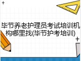 毕节养老护理员考试培训机构哪里找(毕节护考培训)