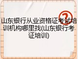 山东银行从业资格证考试培训机构哪里找(山东银行考证培训)