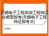 无锡电子工程咨询工程师证在哪里报考(无锡电子工程师证报考点)