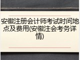 安徽注册会计师考试时间地点及费用(安徽注会考务详情)
