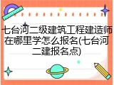七台河二级建筑工程建造师在哪里学怎么报名(七台河二建报名点)
