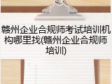 赣州企业合规师考试培训机构哪里找(赣州企业合规师培训)