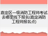 嘉定区一级消防工程师考试去哪里线下报名(嘉定消防工程师报名点)
