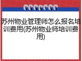 苏州物业管理师怎么报名培训费用(苏州物业师培训费用)