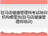 驻马店健康管理师考试培训机构哪里找(驻马店健康管理师培训)