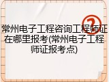 常州电子工程咨询工程师证在哪里报考(常州电子工程师证报考点)
