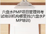 六盘水PMP项目管理师考试培训机构哪里找(六盘水PMP培训)