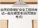 自贡初级煤矿安全工程师考试一般在哪里考(自贡煤安考点)
