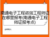 南通电子工程咨询工程师证在哪里报考(南通电子工程师证报考点)