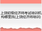 上饶初级经济师考试培训机构哪里找(上饶经济师培训)