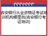 吉安银行从业资格证考试培训机构哪里找(吉安银行考证培训)