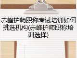 赤峰护师职称考试培训如何挑选机构(赤峰护师职称培训选择)