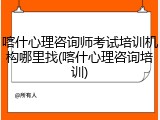 喀什心理咨询师考试培训机构哪里找(喀什心理咨询培训)