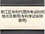 綦江区专利代理师考试时间地点及费用(专利考试安排费用)