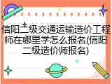 信阳二级交通运输造价工程师在哪里学怎么报名(信阳二级造价师报名)