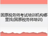 固原税务师考试培训机构哪里找(固原税务师培训)