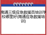 南通三级应急救援员培训学校哪里好(南通应急救援培训)