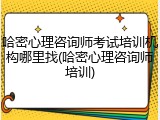 哈密心理咨询师考试培训机构哪里找(哈密心理咨询师培训)