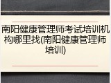 南阳健康管理师考试培训机构哪里找(南阳健康管理师培训)