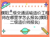 濮阳二级交通运输造价工程师在哪里学怎么报名(濮阳二级造价师报名)