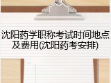 沈阳药学职称考试时间地点及费用(沈阳药考安排)