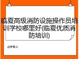 临夏高级消防设施操作员培训学校哪里好(临夏优质消防培训)