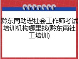 黔东南助理社会工作师考试培训机构哪里找(黔东南社工培训)