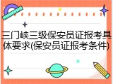 三门峡三级保安员证报考具体要求(保安员证报考条件)