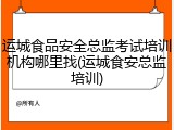 运城食品安全总监考试培训机构哪里找(运城食安总监培训)