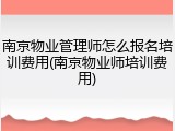 南京物业管理师怎么报名培训费用(南京物业师培训费用)