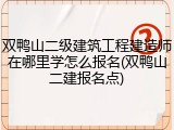 双鸭山二级建筑工程建造师在哪里学怎么报名(双鸭山二建报名点)