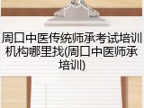 周口中医传统师承考试培训机构哪里找(周口中医师承培训)