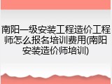 南阳一级安装工程造价工程师怎么报名培训费用(南阳安装造价师培训)