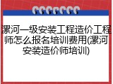 漯河一级安装工程造价工程师怎么报名培训费用(漯河安装造价师培训)