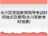 永川区家庭教育指导考试时间地点及费用(永川家教考时地费)