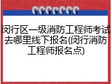 闵行区一级消防工程师考试去哪里线下报名(闵行消防工程师报名点)
