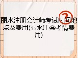丽水注册会计师考试时间地点及费用(丽水注会考情费用)