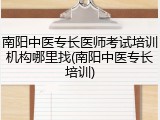 南阳中医专长医师考试培训机构哪里找(南阳中医专长培训)