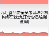 九江食品安全员考试培训机构哪里找(九江食安员培训查询)