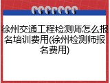 徐州交通工程检测师怎么报名培训费用(徐州检测师报名费用)