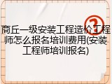 商丘一级安装工程造价工程师怎么报名培训费用(安装工程师培训报名)
