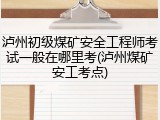 泸州初级煤矿安全工程师考试一般在哪里考(泸州煤矿安工考点)
