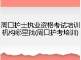 周口护士执业资格考试培训机构哪里找(周口护考培训)